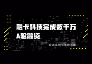 数字身份、可信数据与服务提供商融卡科技完成数千万A轮融资